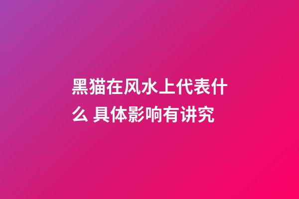 黑猫在风水上代表什么 具体影响有讲究